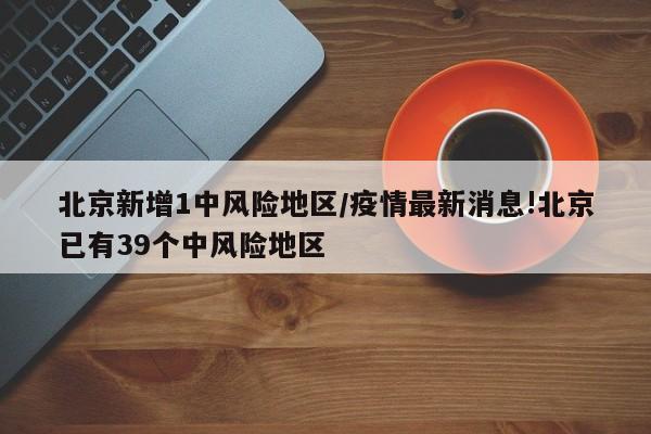 北京新增1中风险地区/疫情最新消息!北京已有39个中风险地区