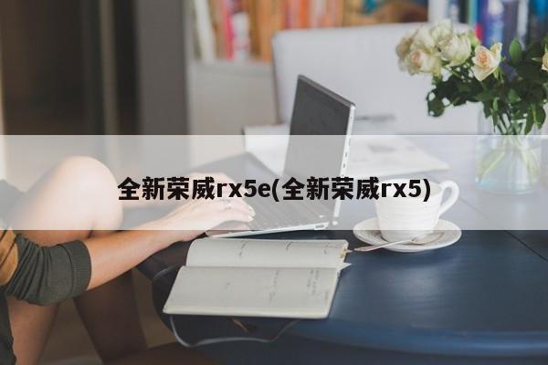全新荣威rx5e(全新荣威rx5)