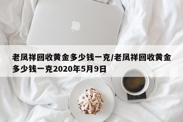老凤祥回收黄金多少钱一克/老凤祥回收黄金多少钱一克2020年5月9日