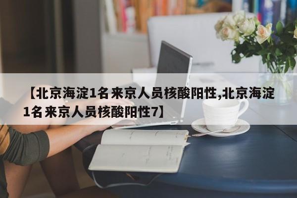 【北京海淀1名来京人员核酸阳性,北京海淀1名来京人员核酸阳性7】