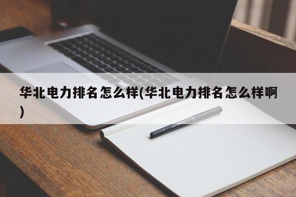华北电力排名怎么样(华北电力排名怎么样啊)