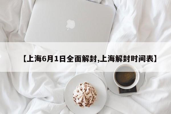 【上海6月1日全面解封,上海解封时间表】