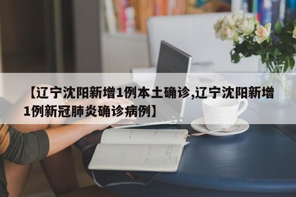 【辽宁沈阳新增1例本土确诊,辽宁沈阳新增1例新冠肺炎确诊病例】