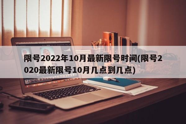 限号2022年10月最新限号时间(限号2020最新限号10月几点到几点)