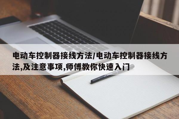 电动车控制器接线方法/电动车控制器接线方法,及注意事项,师傅教你快速入门