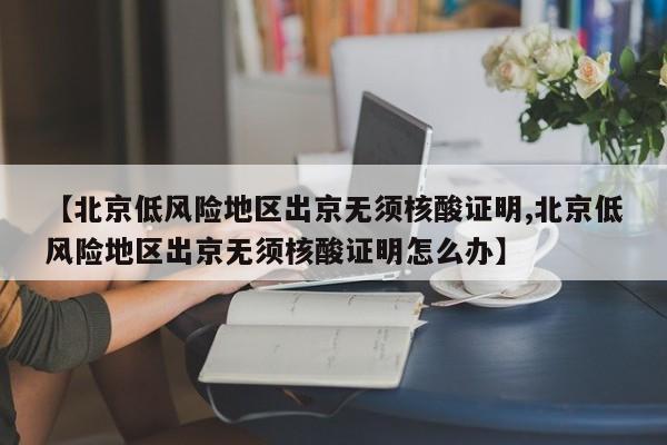 【北京低风险地区出京无须核酸证明,北京低风险地区出京无须核酸证明怎么办】
