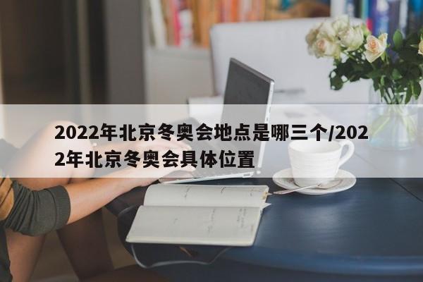 2022年北京冬奥会地点是哪三个/2022年北京冬奥会具体位置