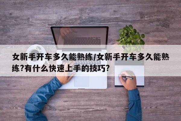 女新手开车多久能熟练/女新手开车多久能熟练?有什么快速上手的技巧?