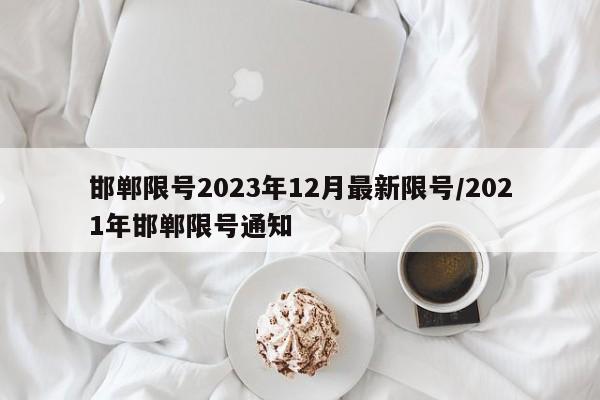邯郸限号2023年12月最新限号/2021年邯郸限号通知