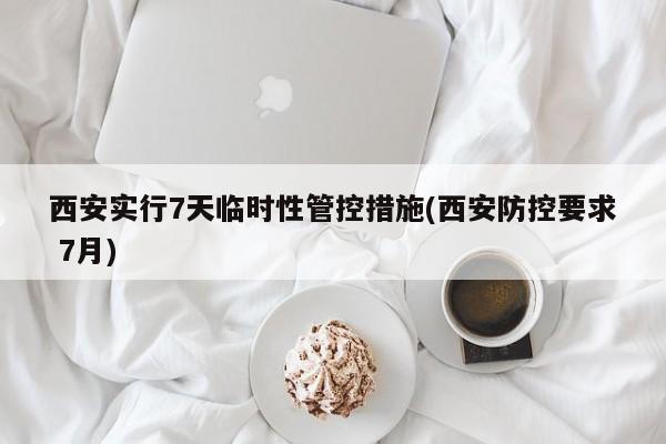 西安实行7天临时性管控措施(西安防控要求 7月)