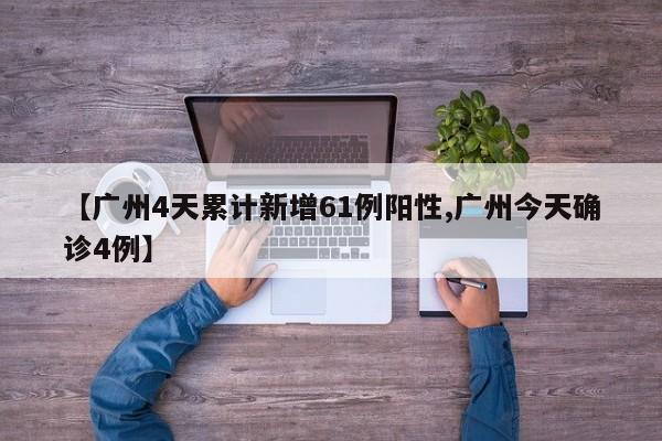 【广州4天累计新增61例阳性,广州今天确诊4例】
