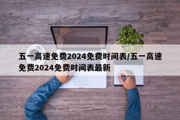 五一高速免费2024免费时间表/五一高速免费2024免费时间表最新