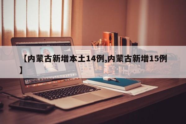 【内蒙古新增本土14例,内蒙古新增15例】