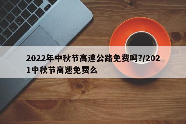2022年中秋节高速公路免费吗?/2021中秋节高速免费么