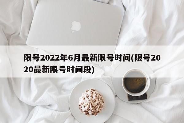 限号2022年6月最新限号时间(限号2020最新限号时间段)
