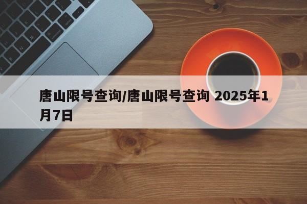 唐山限号查询/唐山限号查询 2025年1月7日