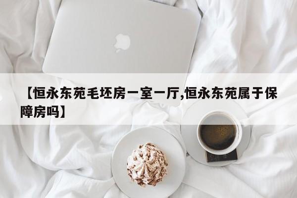 【恒永东苑毛坯房一室一厅,恒永东苑属于保障房吗】