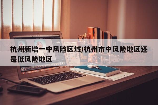 杭州新增一中风险区域/杭州市中风险地区还是低风险地区