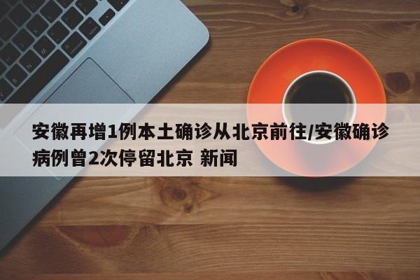安徽再增1例本土确诊从北京前往/安徽确诊病例曾2次停留北京 新闻
