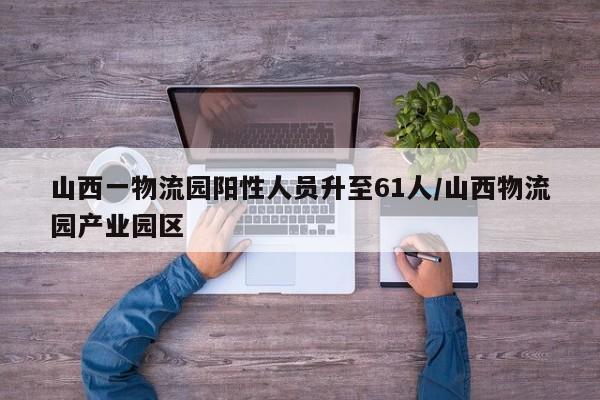 山西一物流园阳性人员升至61人/山西物流园产业园区