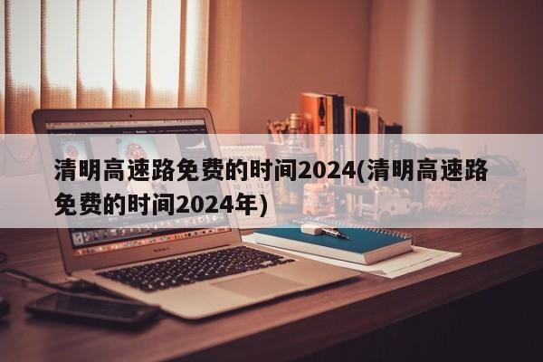 清明高速路免费的时间2024(清明高速路免费的时间2024年)