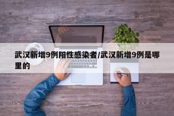武汉新增9例阳性感染者/武汉新增9例是哪里的