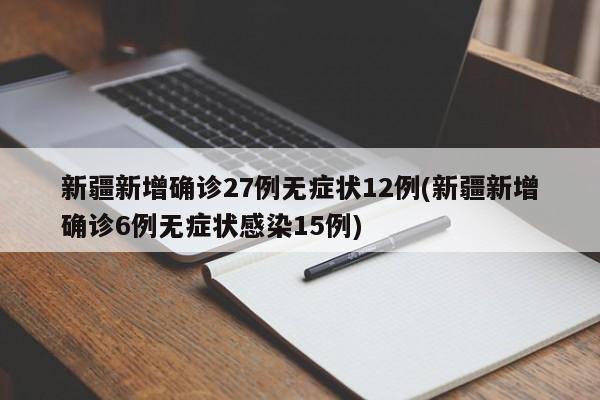 新疆新增确诊27例无症状12例(新疆新增确诊6例无症状感染15例)