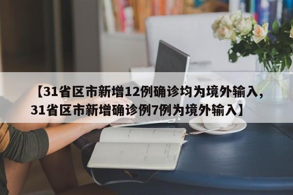 【31省区市新增12例确诊均为境外输入,31省区市新增确诊例7例为境外输入】