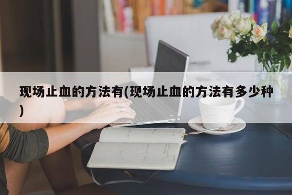 现场止血的方法有(现场止血的方法有多少种)