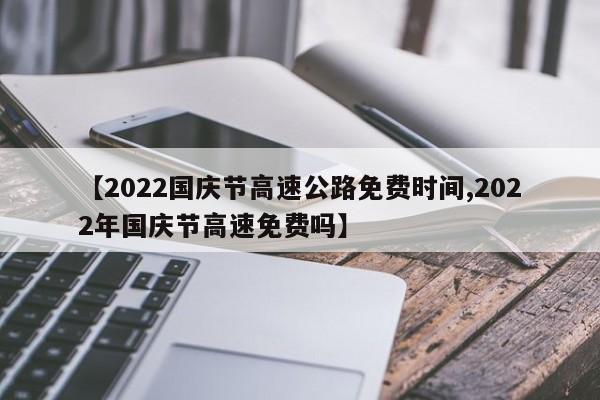 【2022国庆节高速公路免费时间,2022年国庆节高速免费吗】