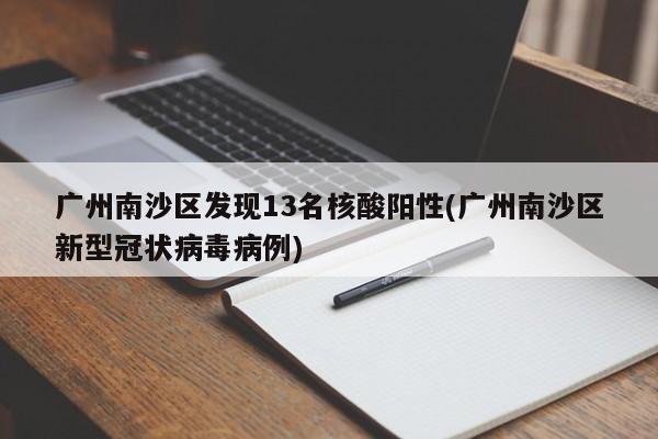 广州南沙区发现13名核酸阳性(广州南沙区新型冠状病毒病例)