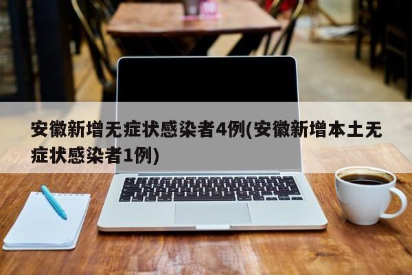 安徽新增无症状感染者4例(安徽新增本土无症状感染者1例)