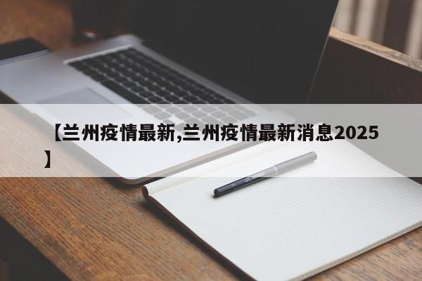【兰州疫情最新,兰州疫情最新消息2025】