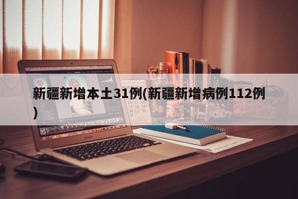 新疆新增本土31例(新疆新增病例112例)