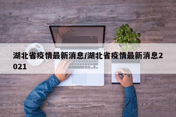 湖北省疫情最新消息/湖北省疫情最新消息2021