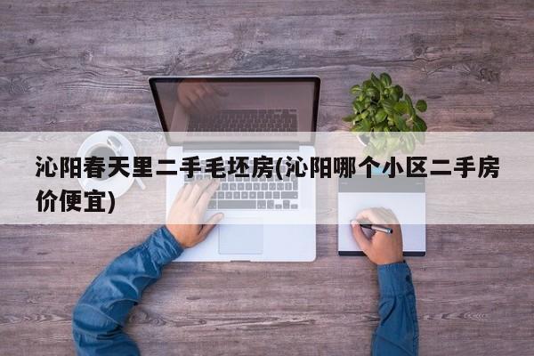 沁阳春天里二手毛坯房(沁阳哪个小区二手房价便宜)