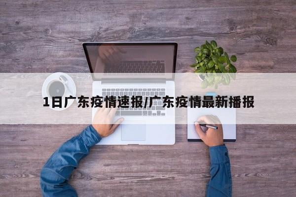 1日广东疫情速报/广东疫情最新播报