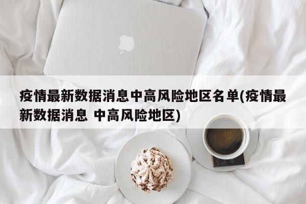 疫情最新数据消息中高风险地区名单(疫情最新数据消息 中高风险地区)