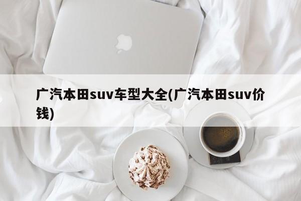 广汽本田suv车型大全(广汽本田suv价钱)