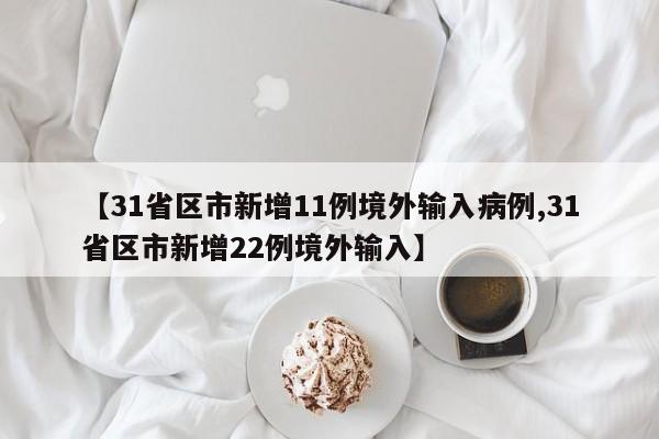 【31省区市新增11例境外输入病例,31省区市新增22例境外输入】