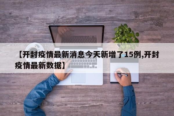 【开封疫情最新消息今天新增了15例,开封疫情最新数据】