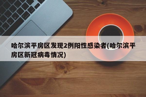 哈尔滨平房区发现2例阳性感染者(哈尔滨平房区新冠病毒情况)