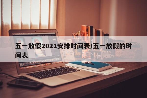 五一放假2021安排时间表/五一放假的时间表