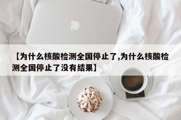 【为什么核酸检测全国停止了,为什么核酸检测全国停止了没有结果】