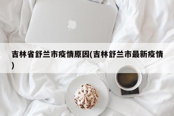 吉林省舒兰市疫情原因(吉林舒兰市最新疫情)