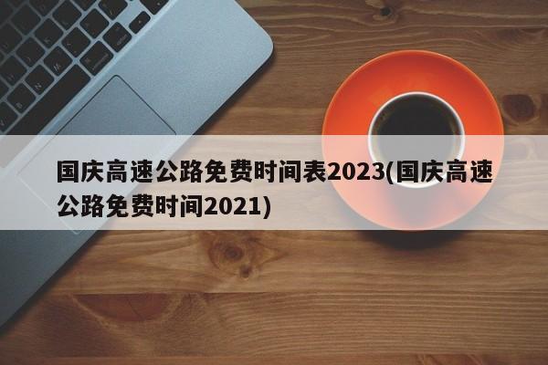 国庆高速公路免费时间表2023(国庆高速公路免费时间2021)