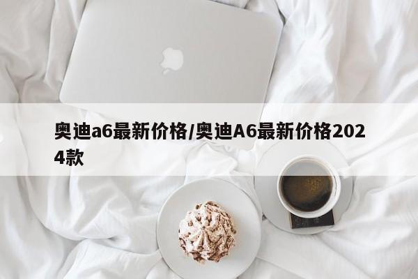奥迪a6最新价格/奥迪A6最新价格2024款