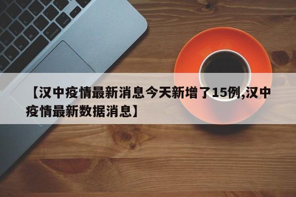 【汉中疫情最新消息今天新增了15例,汉中疫情最新数据消息】
