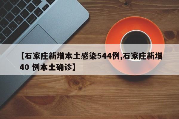 【石家庄新增本土感染544例,石家庄新增 40 例本土确诊】