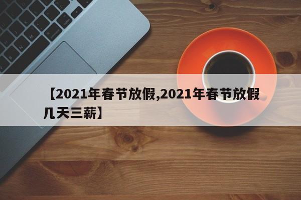 【2021年春节放假,2021年春节放假几天三薪】